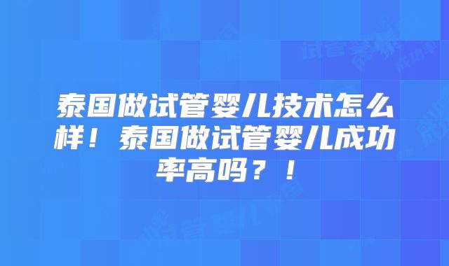 泰国做试管婴儿技术怎么样！泰国做试管婴儿成功率高吗？！