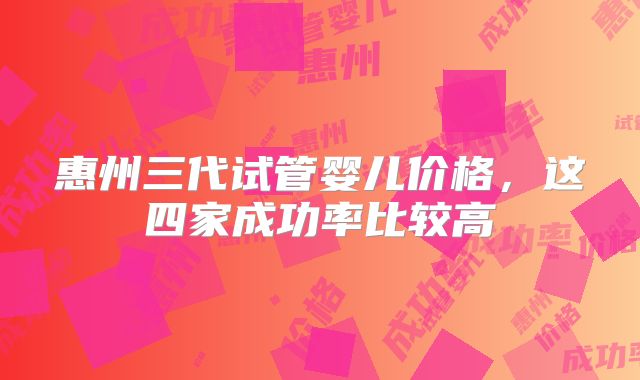 惠州三代试管婴儿价格，这四家成功率比较高