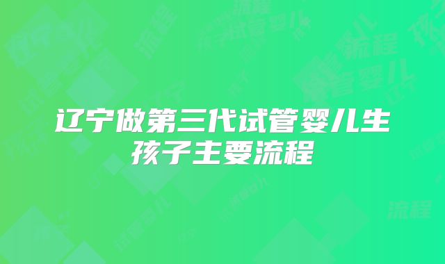 辽宁做第三代试管婴儿生孩子主要流程