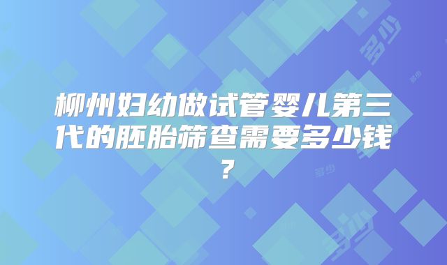 柳州妇幼做试管婴儿第三代的胚胎筛查需要多少钱？