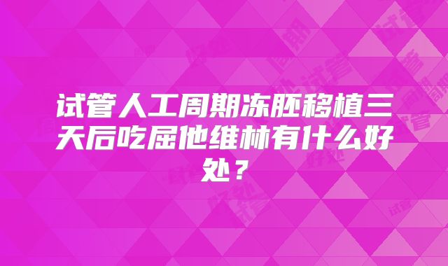 试管人工周期冻胚移植三天后吃屈他维林有什么好处?