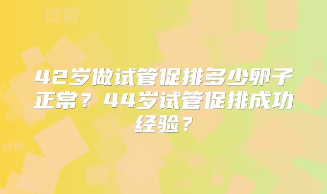 42岁做试管促排多少卵子正常？44岁试管促排成功经验？