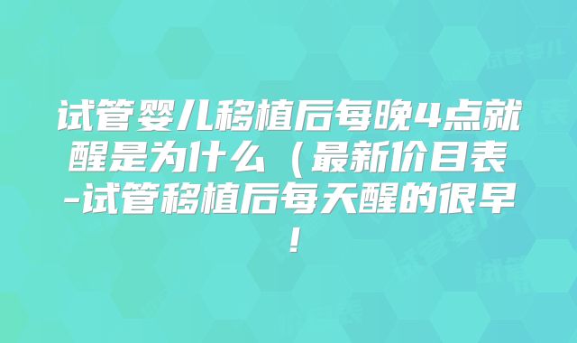 试管婴儿移植后每晚4点就醒是为什么(最新价目表-试管移植后每天醒的很早!