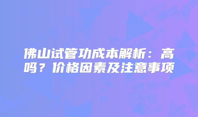 佛山试管功成本解析:高吗?价格因素及注意事项