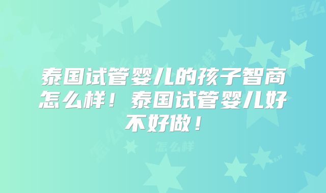 泰国试管婴儿的孩子智商怎么样！泰国试管婴儿好不好做！