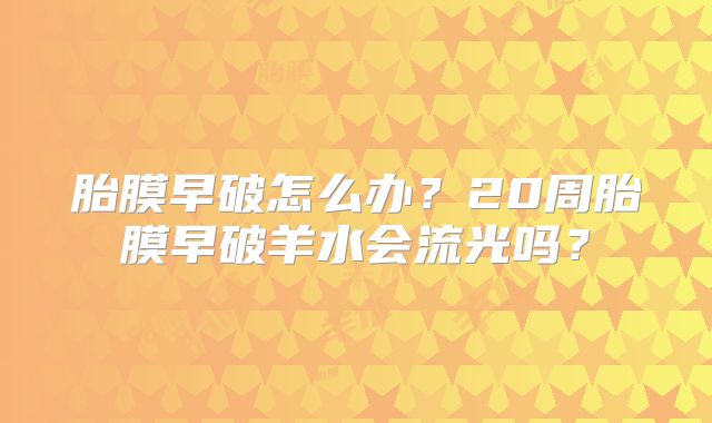 胎膜早破怎么办？20周胎膜早破羊水会流光吗？