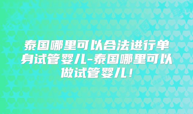 泰国哪里可以合法进行单身试管婴儿-泰国哪里可以做试管婴儿！