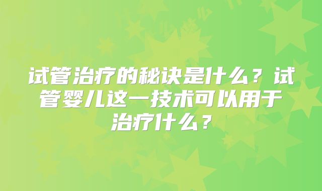 试管治疗的秘诀是什么？试管婴儿这一技术可以用于治疗什么？
