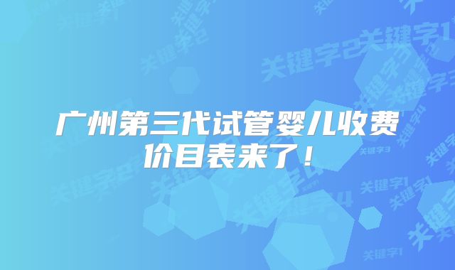 广州第三代试管婴儿收费价目表来了!