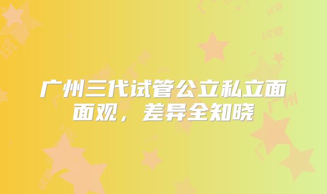 广州三代试管公立私立面面观,差异全知晓