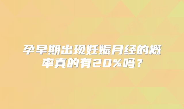 孕早期出现妊娠月经的概率真的有20%吗？