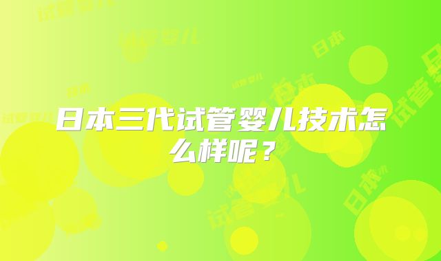 日本三代试管婴儿技术怎么样呢？