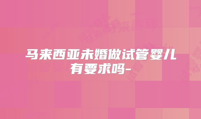 马来西亚未婚做试管婴儿有要求吗-