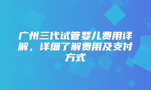 广州三代试管婴儿费用详解，详细了解费用及支付方式