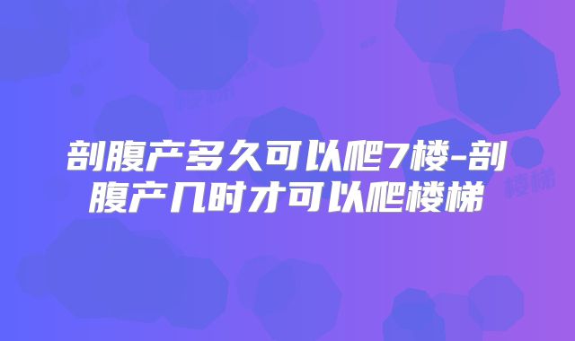 剖腹产多久可以爬7楼-剖腹产几时才可以爬楼梯