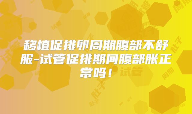 移植促排卵周期腹部不舒服-试管促排期间腹部胀正常吗!
