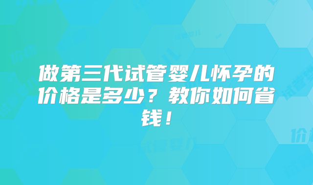 做第三代试管婴儿怀孕的价格是多少?教你如何省钱!