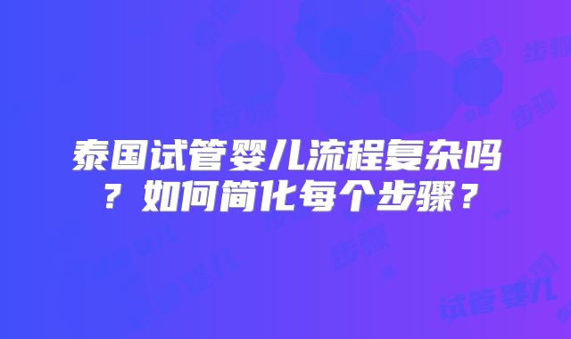 泰国试管婴儿流程复杂吗？如何简化每个步骤？