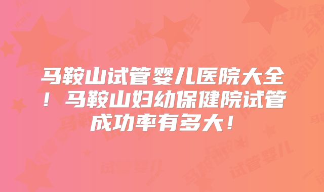 马鞍山试管婴儿医院大全！马鞍山妇幼保健院试管成功率有多大！