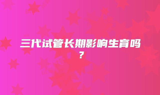三代试管长期影响生育吗?