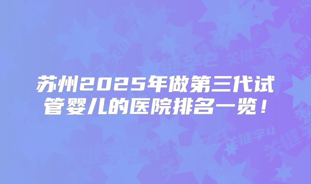 苏州2025年做第三代试管婴儿的医院排名一览!