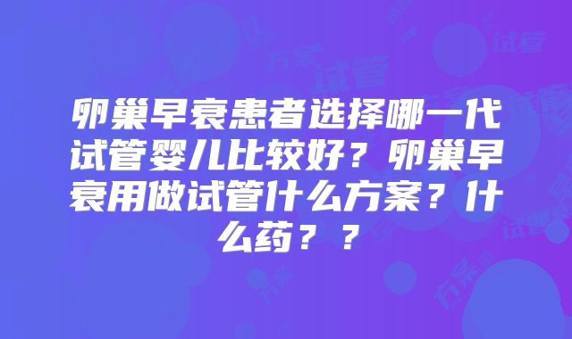 卵巢早衰患者选择哪一代试管婴儿比较好?卵巢早衰用做试管什么方案?什么药??