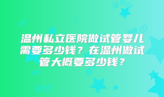 温州私立医院做试管婴儿需要多少钱？在温州做试管大概要多少钱？