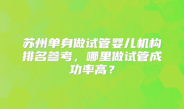 苏州单身做试管婴儿机构排名参考，哪里做试管成功率高？