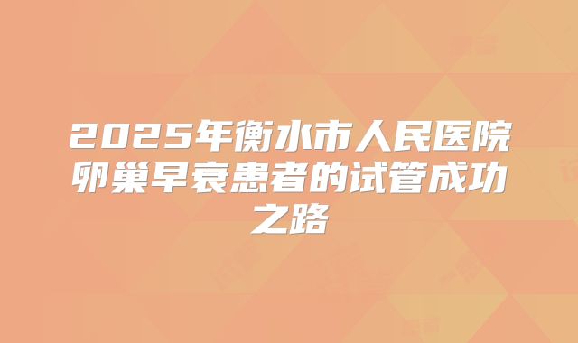 2025年衡水市人民医院卵巢早衰患者的试管成功之路