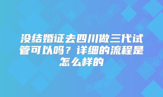 没结婚证去四川做三代试管可以吗？详细的流程是怎么样的