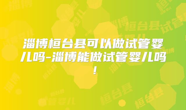 淄博桓台县可以做试管婴儿吗-淄博能做试管婴儿吗!
