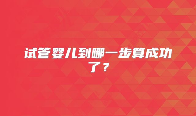 试管婴儿到哪一步算成功了？