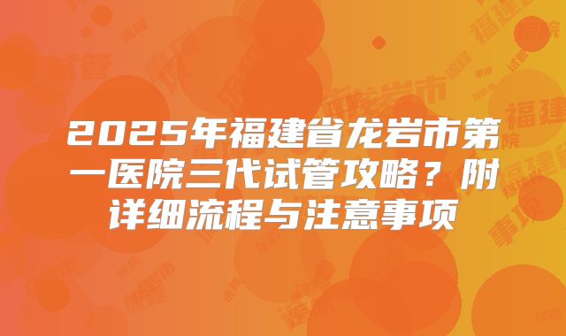 2025年福建省龙岩市第一医院三代试管攻略?附详细流程与注意事项