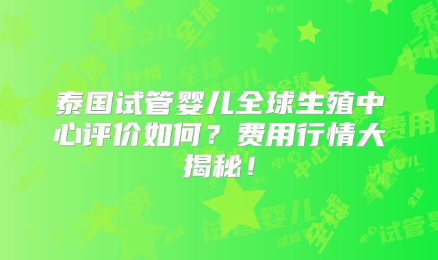 泰国试管婴儿全球生殖中心评价如何？费用行情大揭秘！