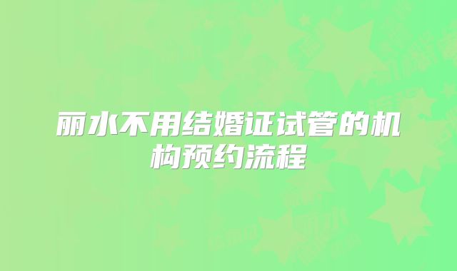 丽水不用结婚证试管的机构预约流程
