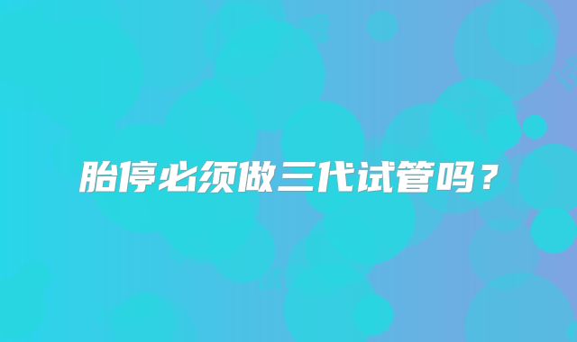 胎停必须做三代试管吗？