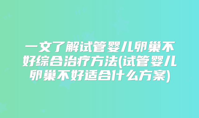 一文了解试管婴儿卵巢不好综合治疗方法(试管婴儿卵巢不好适合什么方案)