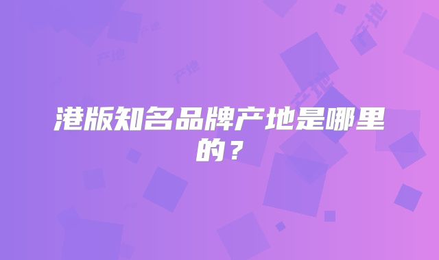 港版知名品牌产地是哪里的?