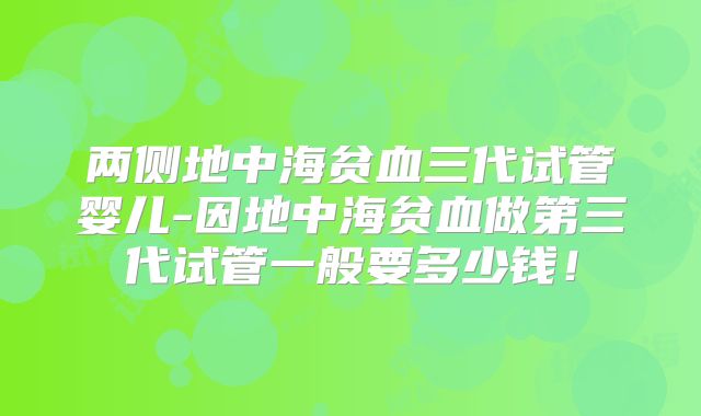 两侧地中海贫血三代试管婴儿-因地中海贫血做第三代试管一般要多少钱！