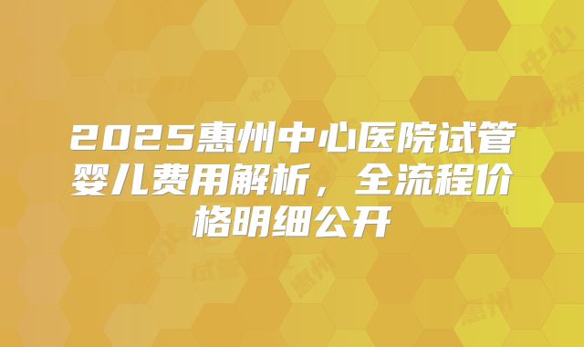 2025惠州中心医院试管婴儿费用解析，全流程价格明细公开