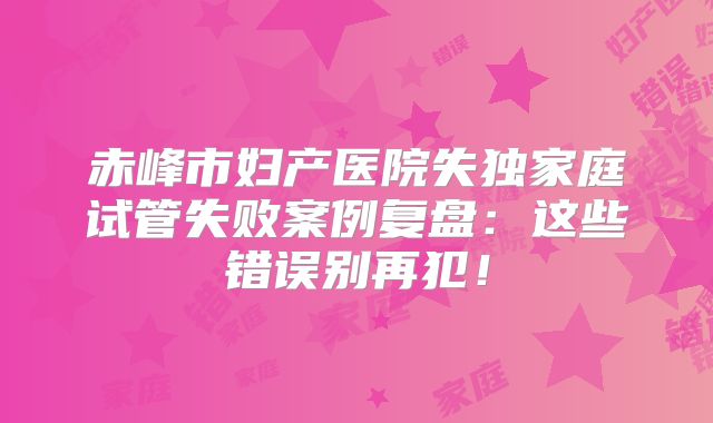 赤峰市妇产医院失独家庭试管失败案例复盘：这些错误别再犯！
