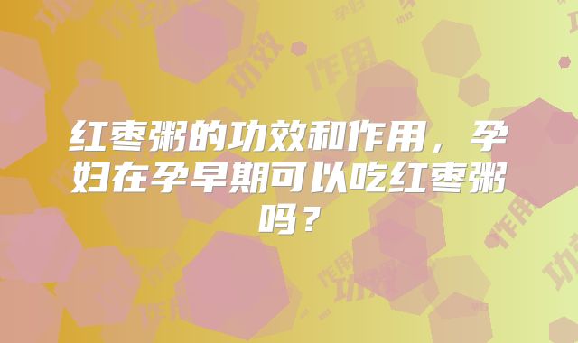红枣粥的功效和作用，孕妇在孕早期可以吃红枣粥吗？