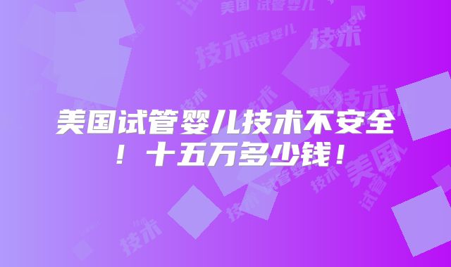美国试管婴儿技术不安全!十五万多少钱!