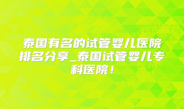 泰国有名的试管婴儿医院排名分享_泰国试管婴儿专科医院！