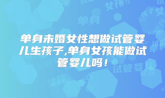 单身未婚女性想做试管婴儿生孩子,单身女孩能做试管婴儿吗！