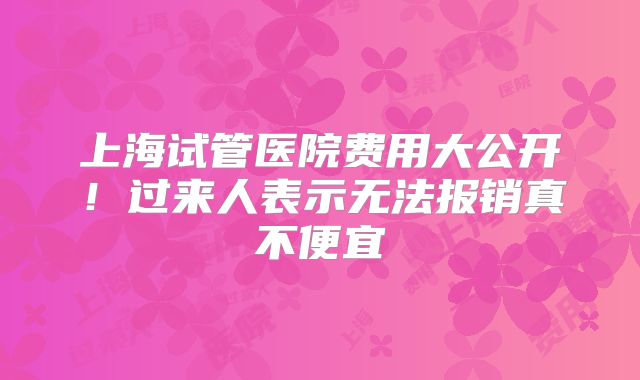 上海试管医院费用大公开！过来人表示无法报销真不便宜
