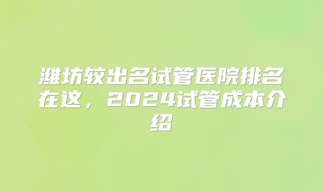 潍坊较出名试管医院排名在这,2024试管成本介绍