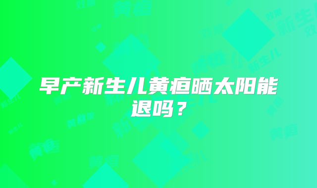 早产新生儿黄疸晒太阳能退吗？