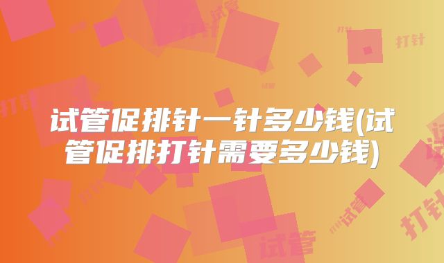 试管促排针一针多少钱(试管促排打针需要多少钱)