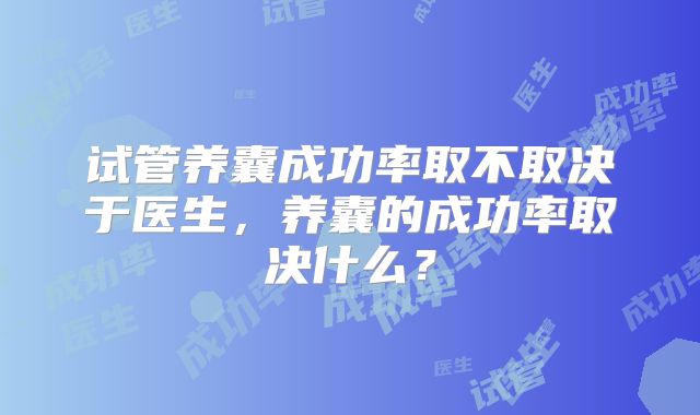 试管养囊成功率取不取决于医生，养囊的成功率取决什么？